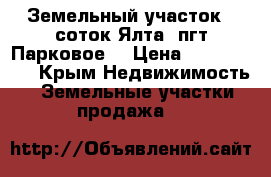 Земельный участок 6 соток Ялта, пгт Парковое  › Цена ­ 2 600 000 - Крым Недвижимость » Земельные участки продажа   